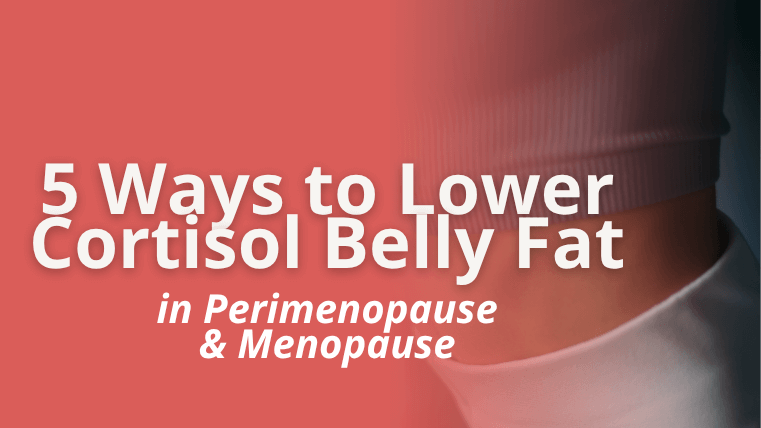 5 Ways to Lower Cortisol Belly Fat in Perimenopause & Menopause